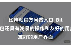 比特派官方网站入口  Bitpie钱包还具有浅易的操作和友好的用户界面