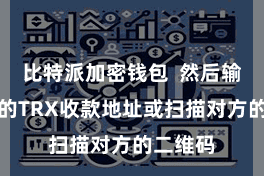 比特派加密钱包  然后输入对方的TRX收款地址或扫描对方的二维码