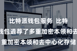 比特派钱包服务  比特派Web3钱包遴荐了多重加密本领和去中心化存储