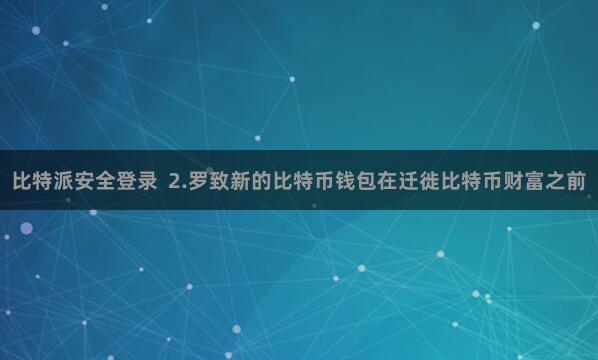 比特派安全登录 2.罗致新的比特币钱包在迁徙比特币财富之前