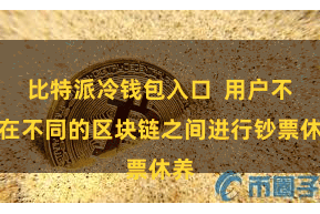 比特派冷钱包入口  用户不错在不同的区块链之间进行钞票休养